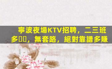 寧波夜場KTV招聘，二三班多，無套路，絕對靠譜多賺